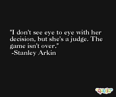 I don't see eye to eye with her decision, but she's a judge. The game isn't over. -Stanley Arkin