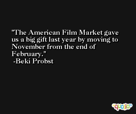 The American Film Market gave us a big gift last year by moving to November from the end of February. -Beki Probst