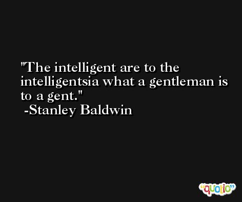 The intelligent are to the intelligentsia what a gentleman is to a gent. -Stanley Baldwin