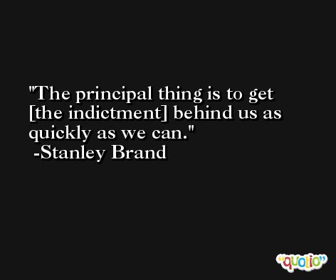 The principal thing is to get [the indictment] behind us as quickly as we can. -Stanley Brand