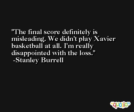 The final score definitely is misleading. We didn't play Xavier basketball at all. I'm really disappointed with the loss. -Stanley Burrell