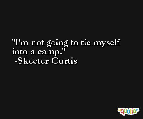 I'm not going to tie myself into a camp. -Skeeter Curtis