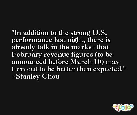 In addition to the strong U.S. performance last night, there is already talk in the market that February revenue figures (to be announced before March 10) may turn out to be better than expected. -Stanley Chou