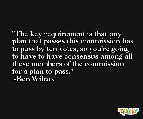 The key requirement is that any plan that passes this commission has to pass by ten votes, so you're going to have to have consensus among all these members of the commission for a plan to pass. -Ben Wilcox
