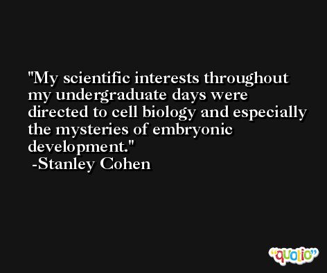My scientific interests throughout my undergraduate days were directed to cell biology and especially the mysteries of embryonic development. -Stanley Cohen