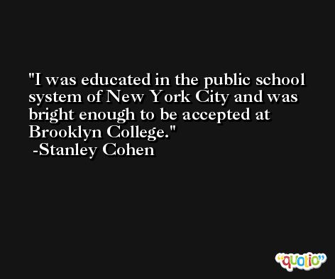 I was educated in the public school system of New York City and was bright enough to be accepted at Brooklyn College. -Stanley Cohen