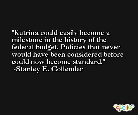 Katrina could easily become a milestone in the history of the federal budget. Policies that never would have been considered before could now become standard. -Stanley E. Collender