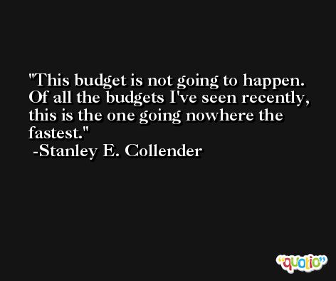 This budget is not going to happen. Of all the budgets I've seen recently, this is the one going nowhere the fastest. -Stanley E. Collender