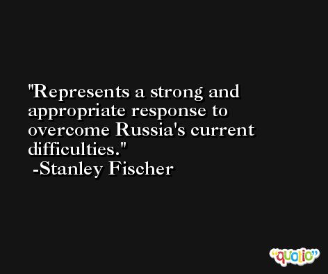 Represents a strong and appropriate response to overcome Russia's current difficulties. -Stanley Fischer