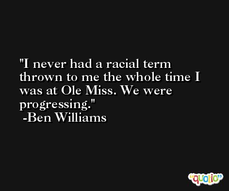 I never had a racial term thrown to me the whole time I was at Ole Miss. We were progressing. -Ben Williams