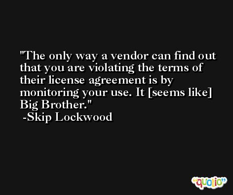 The only way a vendor can find out that you are violating the terms of their license agreement is by monitoring your use. It [seems like] Big Brother. -Skip Lockwood