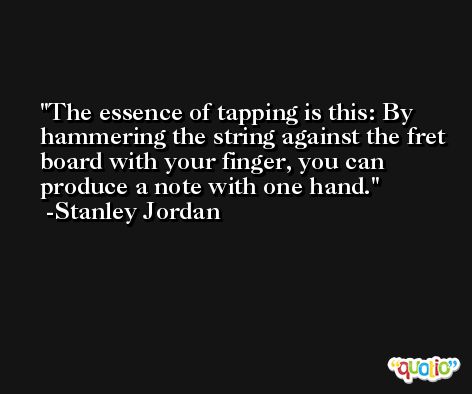 The essence of tapping is this: By hammering the string against the fret board with your finger, you can produce a note with one hand. -Stanley Jordan