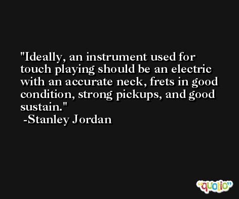 Ideally, an instrument used for touch playing should be an electric with an accurate neck, frets in good condition, strong pickups, and good sustain. -Stanley Jordan