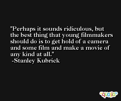 Perhaps it sounds ridiculous, but the best thing that young filmmakers should do is to get hold of a camera and some film and make a movie of any kind at all. -Stanley Kubrick