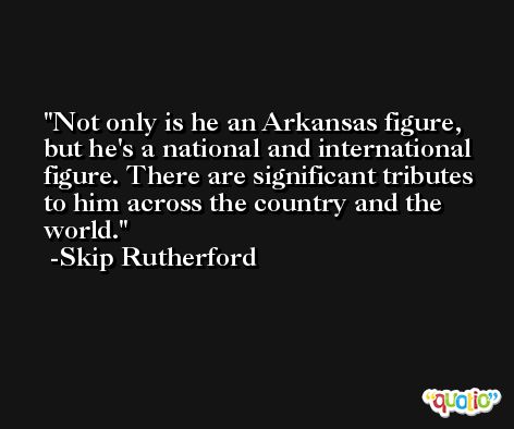 Not only is he an Arkansas figure, but he's a national and international figure. There are significant tributes to him across the country and the world. -Skip Rutherford