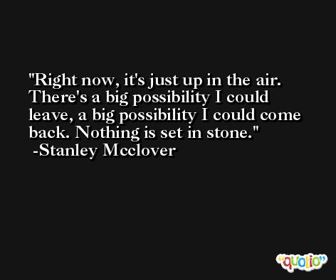 Right now, it's just up in the air. There's a big possibility I could leave, a big possibility I could come back. Nothing is set in stone. -Stanley Mcclover