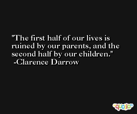 The first half of our lives is ruined by our parents, and the second half by our children. -Clarence Darrow