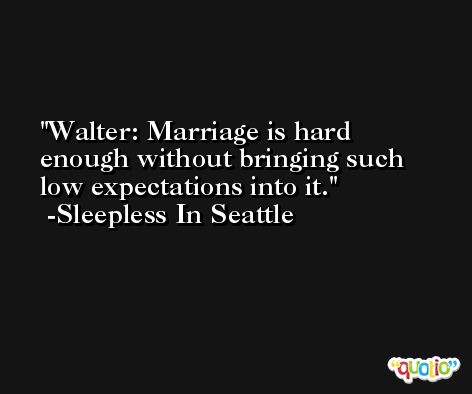 Walter: Marriage is hard enough without bringing such low expectations into it. -Sleepless In Seattle