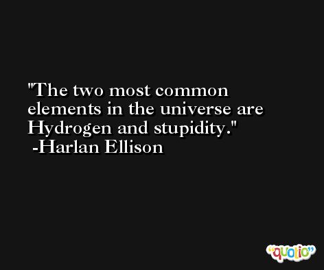 The two most common elements in the universe are Hydrogen and stupidity. -Harlan Ellison
