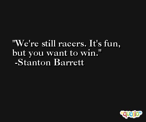 We're still racers. It's fun, but you want to win. -Stanton Barrett