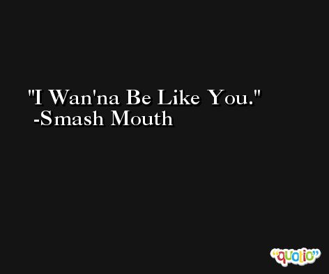 I Wan'na Be Like You. -Smash Mouth