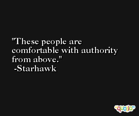 These people are comfortable with authority from above. -Starhawk