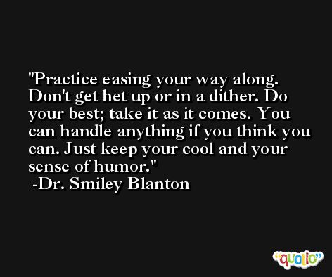 Practice easing your way along. Don't get het up or in a dither. Do your best; take it as it comes. You can handle anything if you think you can. Just keep your cool and your sense of humor. -Dr. Smiley Blanton