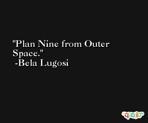 Plan Nine from Outer Space. -Bela Lugosi