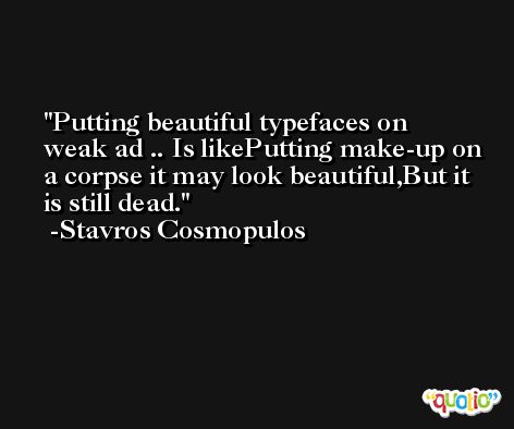 Putting beautiful typefaces on weak ad .. Is likePutting make-up on a corpse it may look beautiful,But it is still dead. -Stavros Cosmopulos