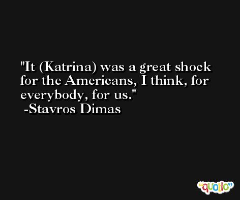 It (Katrina) was a great shock for the Americans, I think, for everybody, for us. -Stavros Dimas