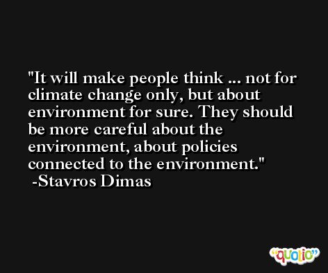 It will make people think ... not for climate change only, but about environment for sure. They should be more careful about the environment, about policies connected to the environment. -Stavros Dimas