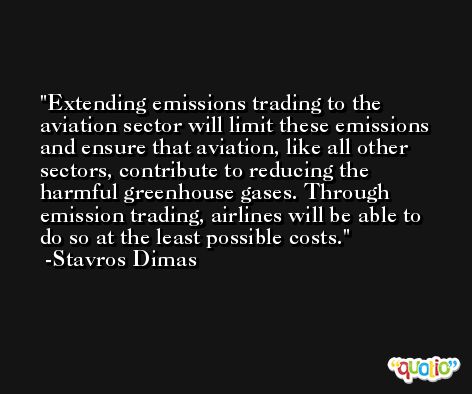 Extending emissions trading to the aviation sector will limit these emissions and ensure that aviation, like all other sectors, contribute to reducing the harmful greenhouse gases. Through emission trading, airlines will be able to do so at the least possible costs. -Stavros Dimas