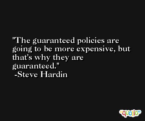 The guaranteed policies are going to be more expensive, but that's why they are guaranteed. -Steve Hardin