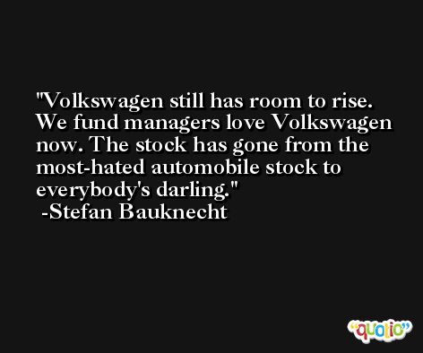 Volkswagen still has room to rise. We fund managers love Volkswagen now. The stock has gone from the most-hated automobile stock to everybody's darling. -Stefan Bauknecht