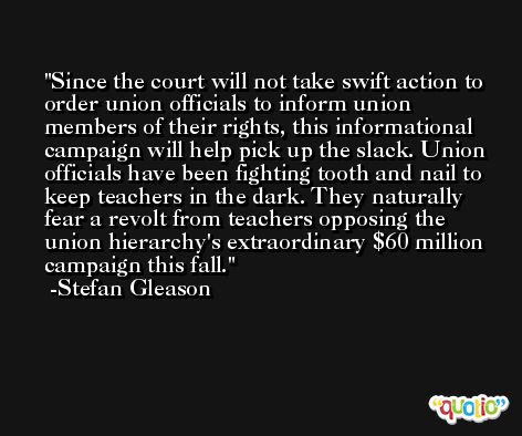 Since the court will not take swift action to order union officials to inform union members of their rights, this informational campaign will help pick up the slack. Union officials have been fighting tooth and nail to keep teachers in the dark. They naturally fear a revolt from teachers opposing the union hierarchy's extraordinary $60 million campaign this fall. -Stefan Gleason
