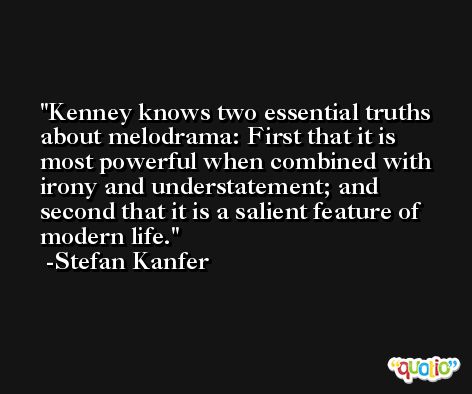 Kenney knows two essential truths about melodrama: First that it is most powerful when combined with irony and understatement; and second that it is a salient feature of modern life. -Stefan Kanfer