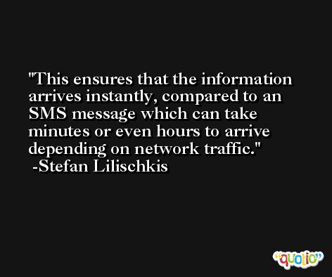 This ensures that the information arrives instantly, compared to an SMS message which can take minutes or even hours to arrive depending on network traffic. -Stefan Lilischkis