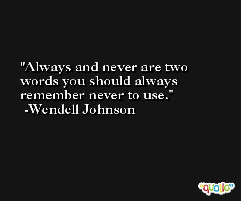 Always and never are two words you should always remember never to use. -Wendell Johnson