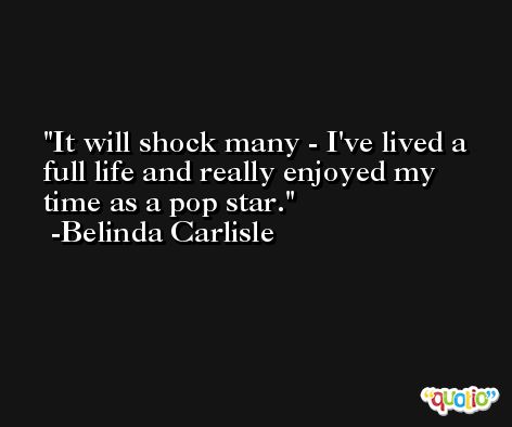 It will shock many - I've lived a full life and really enjoyed my time as a pop star. -Belinda Carlisle