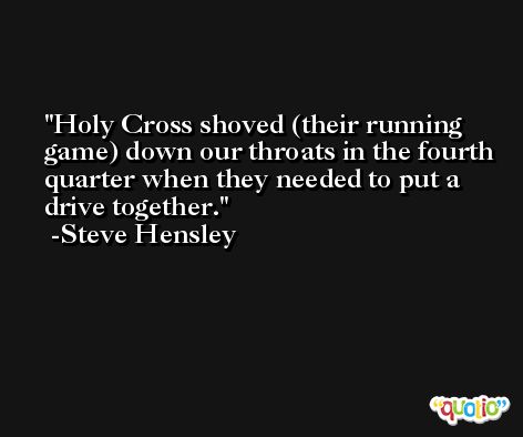 Holy Cross shoved (their running game) down our throats in the fourth quarter when they needed to put a drive together. -Steve Hensley
