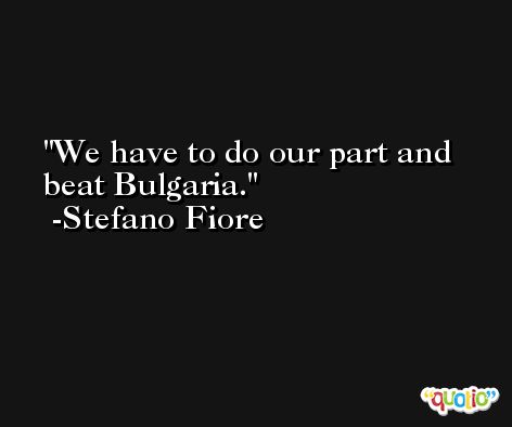 We have to do our part and beat Bulgaria. -Stefano Fiore