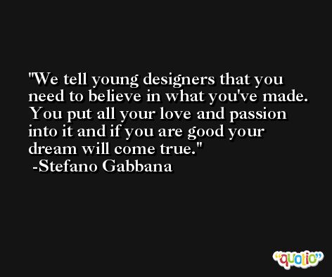 We tell young designers that you need to believe in what you've made. You put all your love and passion into it and if you are good your dream will come true. -Stefano Gabbana
