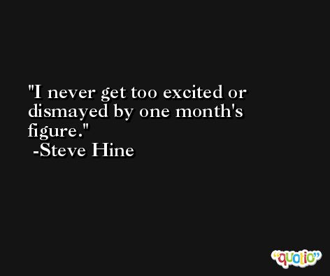I never get too excited or dismayed by one month's figure. -Steve Hine
