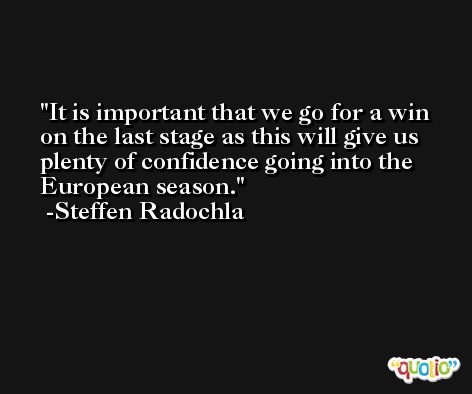 It is important that we go for a win on the last stage as this will give us plenty of confidence going into the European season. -Steffen Radochla