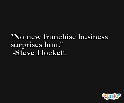 No new franchise business surprises him. -Steve Hockett