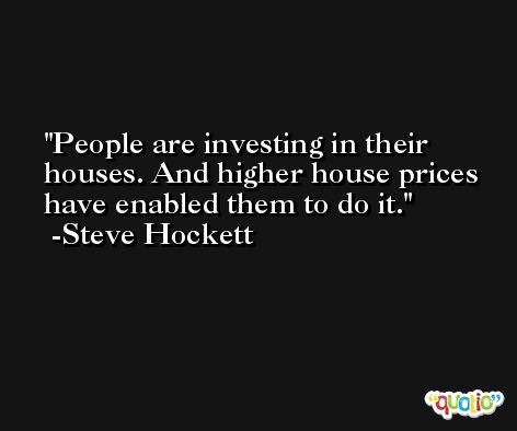 People are investing in their houses. And higher house prices have enabled them to do it. -Steve Hockett