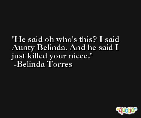 He said oh who's this? I said Aunty Belinda. And he said I just killed your niece. -Belinda Torres