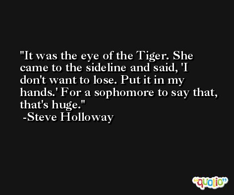 It was the eye of the Tiger. She came to the sideline and said, 'I don't want to lose. Put it in my hands.' For a sophomore to say that, that's huge. -Steve Holloway