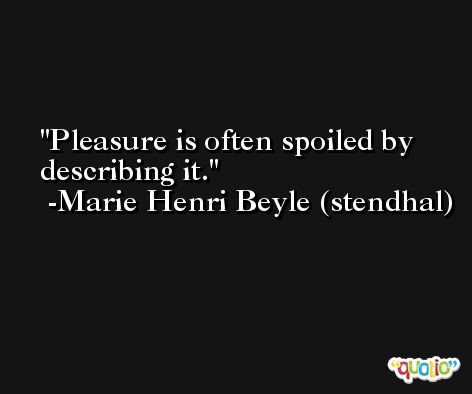 Pleasure is often spoiled by describing it. -Marie Henri Beyle (stendhal)