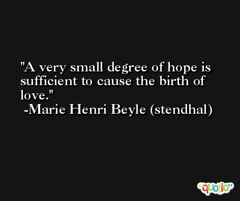 A very small degree of hope is sufficient to cause the birth of love. -Marie Henri Beyle (stendhal)